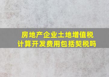 房地产企业土地增值税计算开发费用包括契税吗