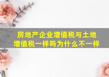 房地产企业增值税与土地增值税一样吗为什么不一样