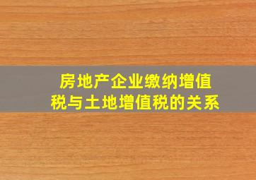 房地产企业缴纳增值税与土地增值税的关系