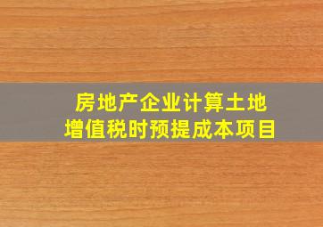 房地产企业计算土地增值税时预提成本项目