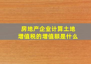 房地产企业计算土地增值税的增值额是什么