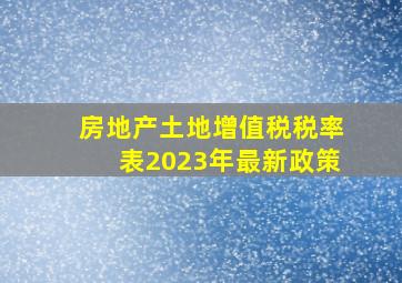 房地产土地增值税税率表2023年最新政策