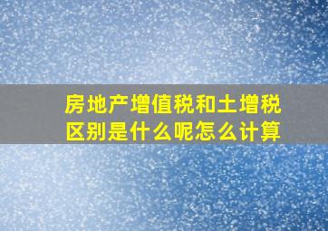 房地产增值税和土增税区别是什么呢怎么计算