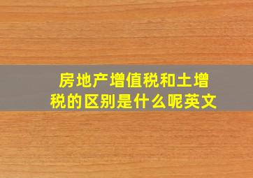 房地产增值税和土增税的区别是什么呢英文