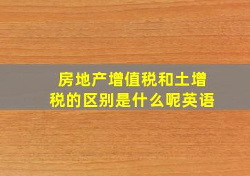 房地产增值税和土增税的区别是什么呢英语