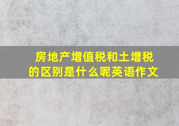 房地产增值税和土增税的区别是什么呢英语作文