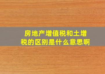 房地产增值税和土增税的区别是什么意思啊