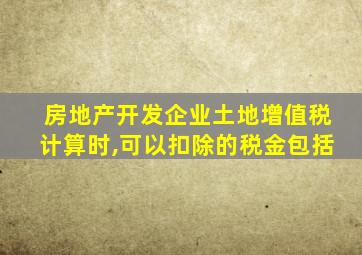 房地产开发企业土地增值税计算时,可以扣除的税金包括