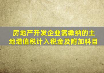 房地产开发企业需缴纳的土地增值税计入税金及附加科目