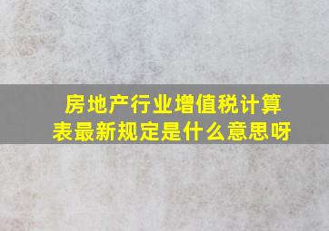 房地产行业增值税计算表最新规定是什么意思呀