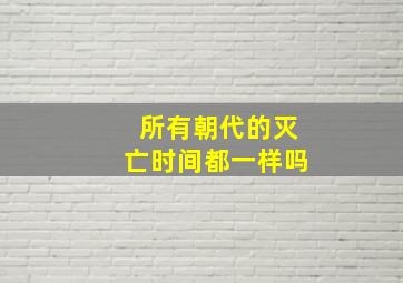 所有朝代的灭亡时间都一样吗