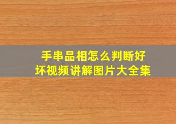 手串品相怎么判断好坏视频讲解图片大全集