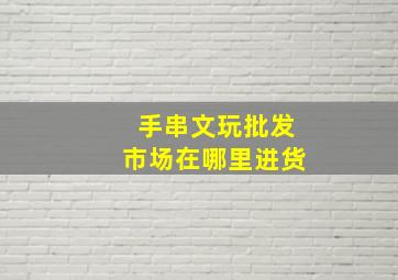 手串文玩批发市场在哪里进货