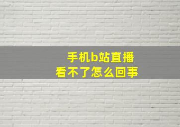 手机b站直播看不了怎么回事