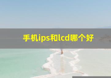 手机ips和lcd哪个好