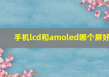 手机lcd和amoled哪个屏好