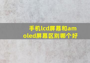 手机lcd屏幕和amoled屏幕区别哪个好