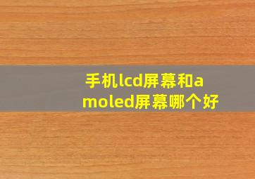 手机lcd屏幕和amoled屏幕哪个好