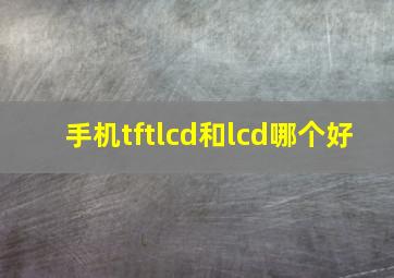 手机tftlcd和lcd哪个好