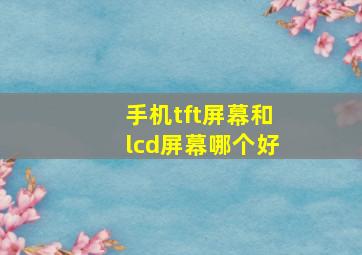 手机tft屏幕和lcd屏幕哪个好