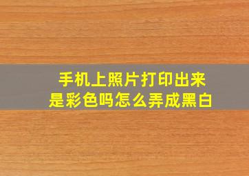 手机上照片打印出来是彩色吗怎么弄成黑白