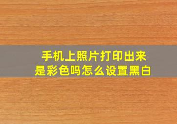 手机上照片打印出来是彩色吗怎么设置黑白