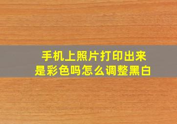 手机上照片打印出来是彩色吗怎么调整黑白