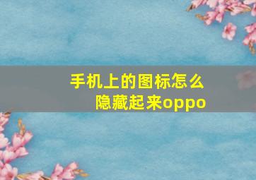 手机上的图标怎么隐藏起来oppo