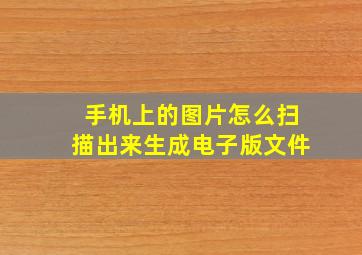 手机上的图片怎么扫描出来生成电子版文件