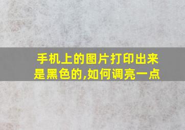 手机上的图片打印出来是黑色的,如何调亮一点