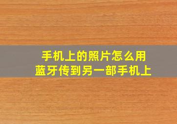 手机上的照片怎么用蓝牙传到另一部手机上