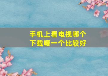 手机上看电视哪个下载哪一个比较好