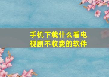 手机下载什么看电视剧不收费的软件