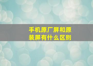 手机原厂屏和原装屏有什么区别