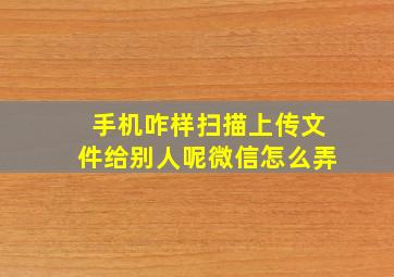 手机咋样扫描上传文件给别人呢微信怎么弄