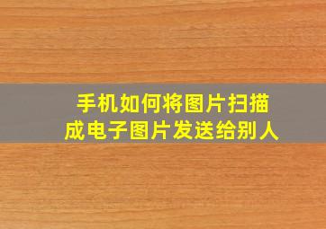 手机如何将图片扫描成电子图片发送给别人