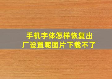 手机字体怎样恢复出厂设置呢图片下载不了