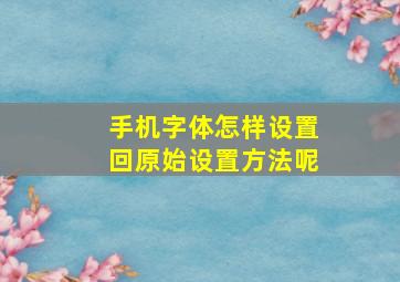 手机字体怎样设置回原始设置方法呢