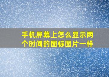 手机屏幕上怎么显示两个时间的图标图片一样