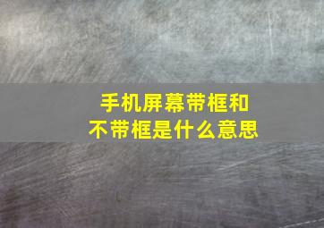 手机屏幕带框和不带框是什么意思