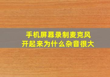 手机屏幕录制麦克风开起来为什么杂音很大