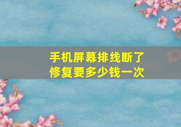 手机屏幕排线断了修复要多少钱一次