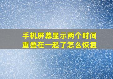 手机屏幕显示两个时间重叠在一起了怎么恢复