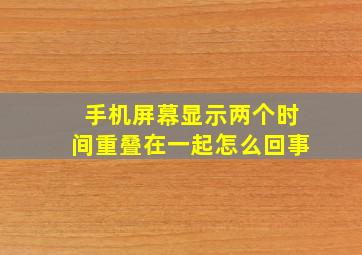 手机屏幕显示两个时间重叠在一起怎么回事