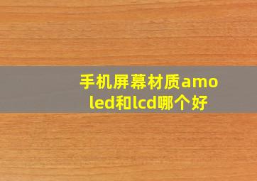 手机屏幕材质amoled和lcd哪个好