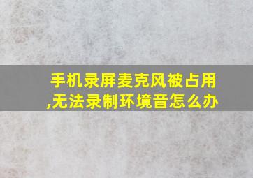 手机录屏麦克风被占用,无法录制环境音怎么办