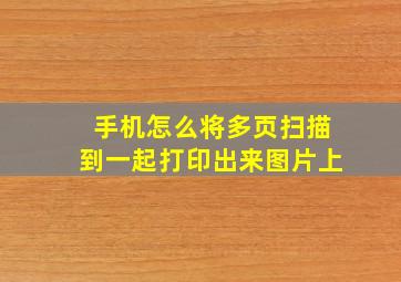 手机怎么将多页扫描到一起打印出来图片上