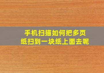 手机扫描如何把多页纸扫到一块纸上面去呢