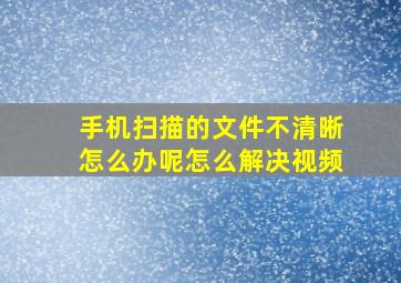 手机扫描的文件不清晰怎么办呢怎么解决视频