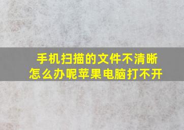 手机扫描的文件不清晰怎么办呢苹果电脑打不开